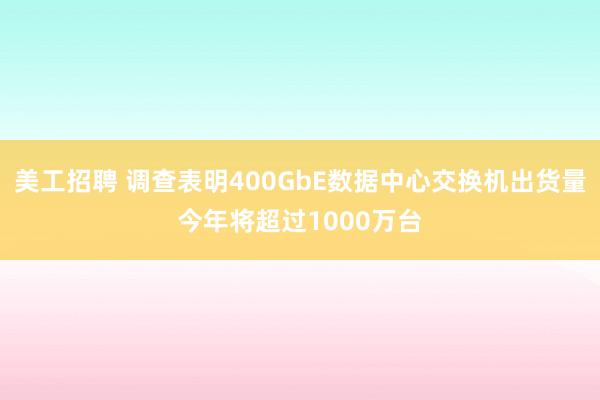 美工招聘 调查表明400GbE数据中心交换机出货量今年将超过1000万台