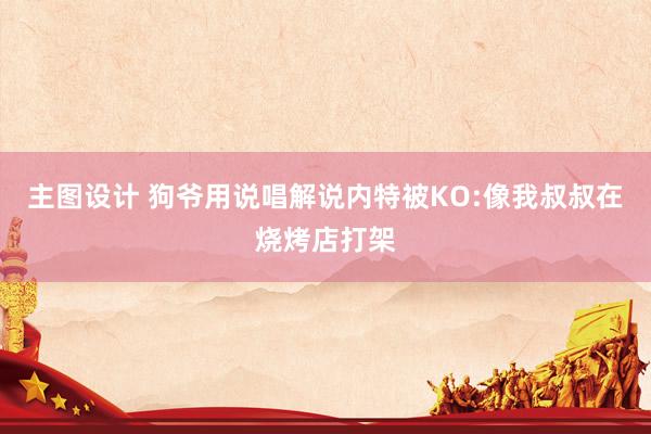 主图设计 狗爷用说唱解说内特被KO:像我叔叔在烧烤店打架