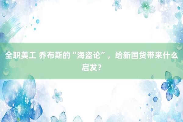 全职美工 乔布斯的“海盗论”，给新国货带来什么启发？