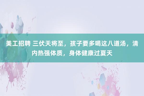 美工招聘 三伏天将至，孩子要多喝这八道汤，清内热强体质，身体健康过夏天