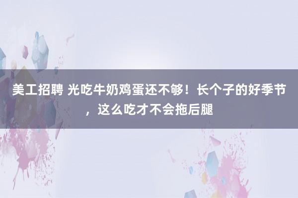 美工招聘 光吃牛奶鸡蛋还不够！长个子的好季节，这么吃才不会拖后腿