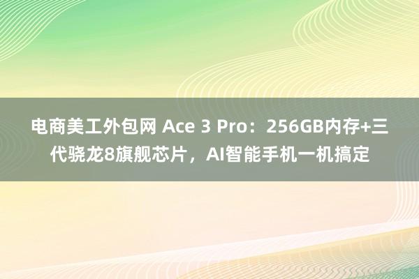 电商美工外包网 Ace 3 Pro：256GB内存+三代骁龙8旗舰芯片，AI智能手机一机搞定