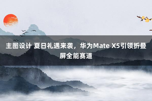 主图设计 夏日礼遇来袭，华为Mate X5引领折叠屏全能赛道