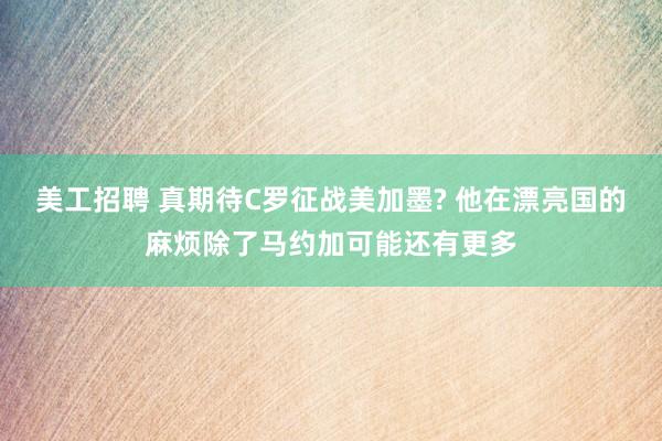 美工招聘 真期待C罗征战美加墨? 他在漂亮国的麻烦除了马约加可能还有更多