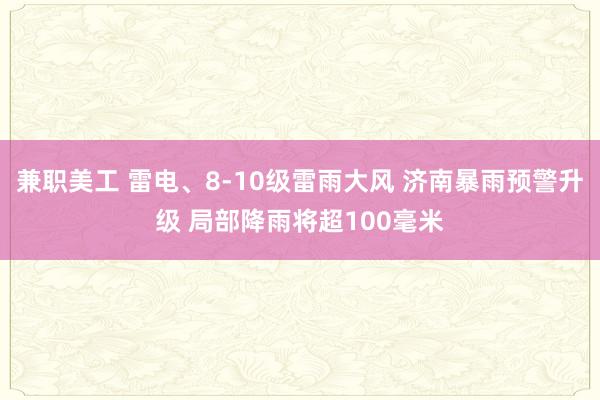 兼职美工 雷电、8-10级雷雨大风 济南暴雨预警升级 局部降雨将超100毫米