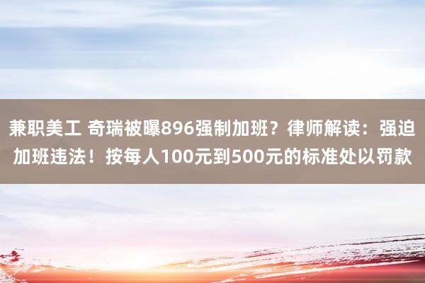 兼职美工 奇瑞被曝896强制加班？律师解读：强迫加班违法！按每人100元到500元的标准处以罚款