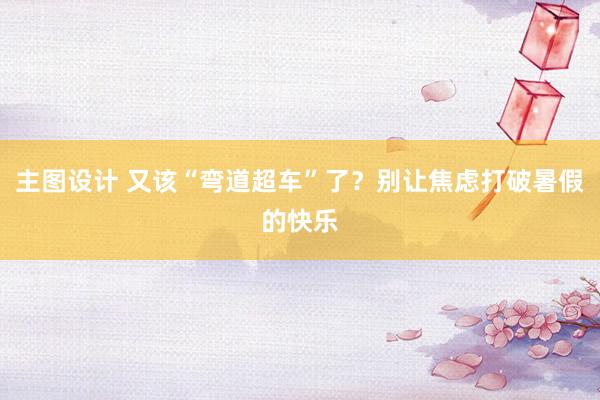 主图设计 又该“弯道超车”了？别让焦虑打破暑假的快乐