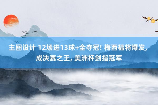 主图设计 12场进13球+全夺冠! 梅西福将爆发, 成决赛之王, 美洲杯剑指冠军