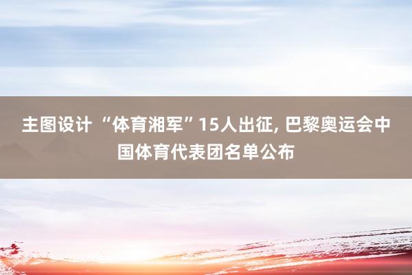 主图设计 “体育湘军”15人出征, 巴黎奥运会中国体育代表团名单公布