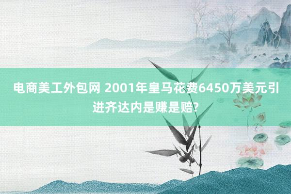 电商美工外包网 2001年皇马花费6450万美元引进齐达内是赚是赔?