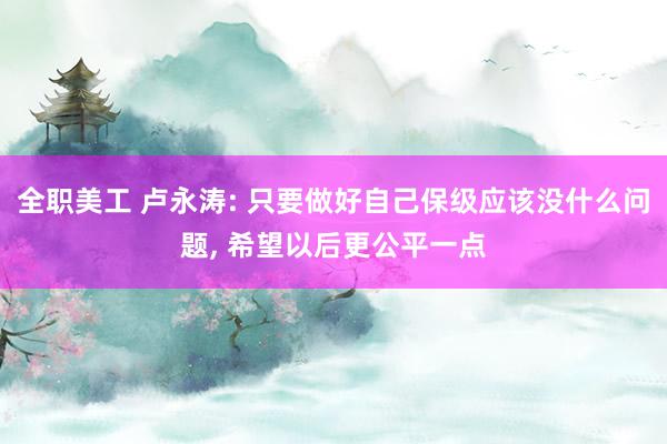 全职美工 卢永涛: 只要做好自己保级应该没什么问题, 希望以后更公平一点