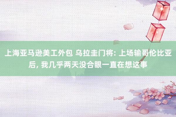 上海亚马逊美工外包 乌拉圭门将: 上场输哥伦比亚后, 我几乎两天没合眼一直在想这事