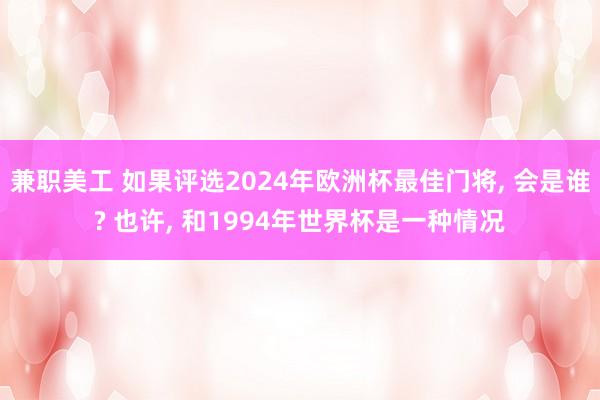 兼职美工 如果评选2024年欧洲杯最佳门将, 会是谁? 也许, 和1994年世界杯是一种情况