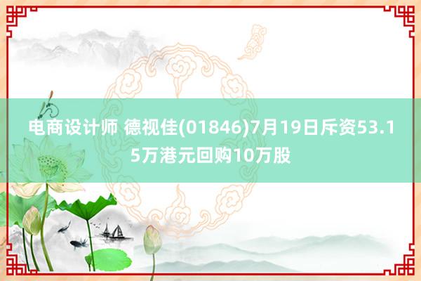 电商设计师 德视佳(01846)7月19日斥资53.15万港元回购10万股