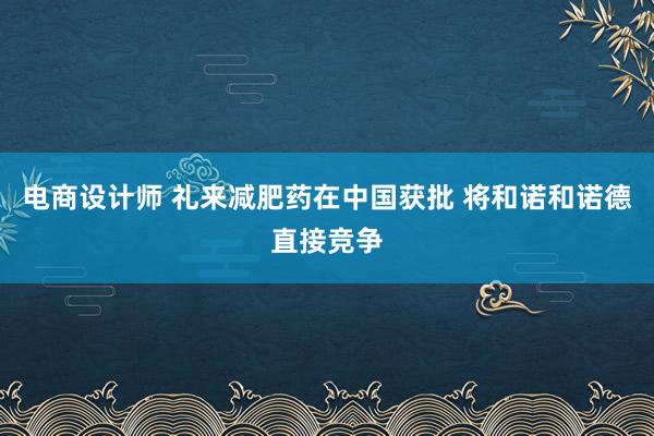 电商设计师 礼来减肥药在中国获批 将和诺和诺德直接竞争