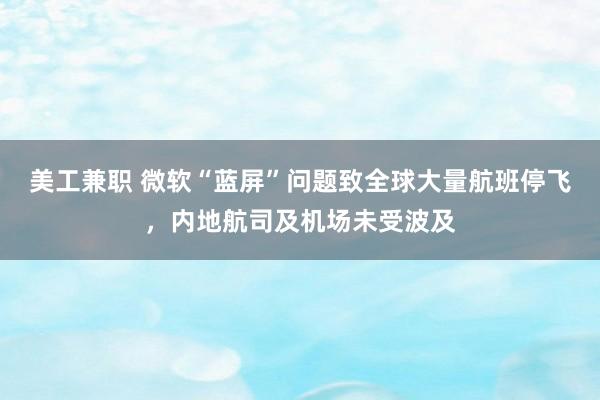 美工兼职 微软“蓝屏”问题致全球大量航班停飞，内地航司及机场未受波及