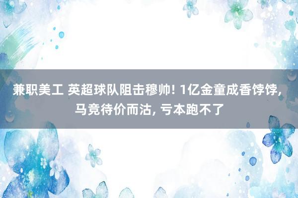 兼职美工 英超球队阻击穆帅! 1亿金童成香饽饽, 马竞待价而沽, 亏本跑不了