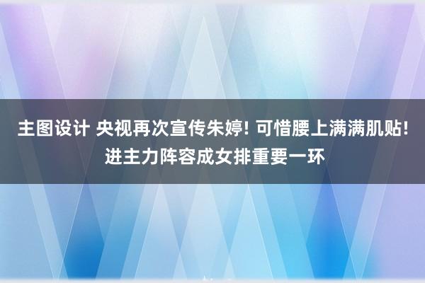 主图设计 央视再次宣传朱婷! 可惜腰上满满肌贴! 进主力阵容成女排重要一环