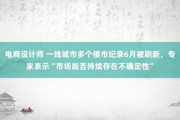 电商设计师 一线城市多个楼市纪录6月被刷新，专家表示“市场能否持续存在不确定性”