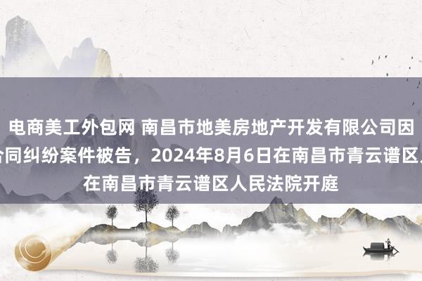 电商美工外包网 南昌市地美房地产开发有限公司因商品房销售合同纠纷案件被告，2024年8月6日在南昌市青云谱区人民法院开庭