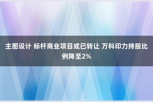 主图设计 标杆商业项目或已转让 万科印力持股比例降至2%