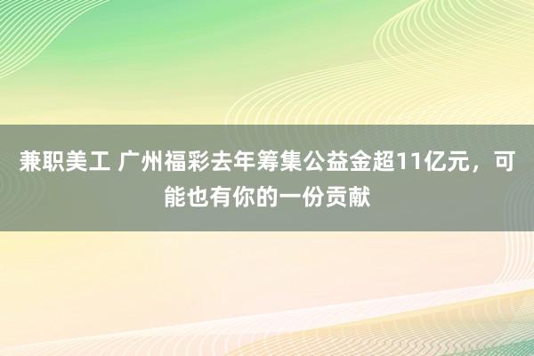 兼职美工 广州福彩去年筹集公益金超11亿元，可能也有你的一份贡献