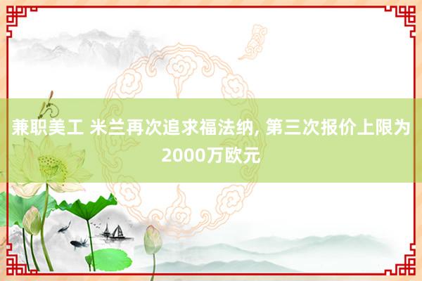 兼职美工 米兰再次追求福法纳, 第三次报价上限为2000万欧元