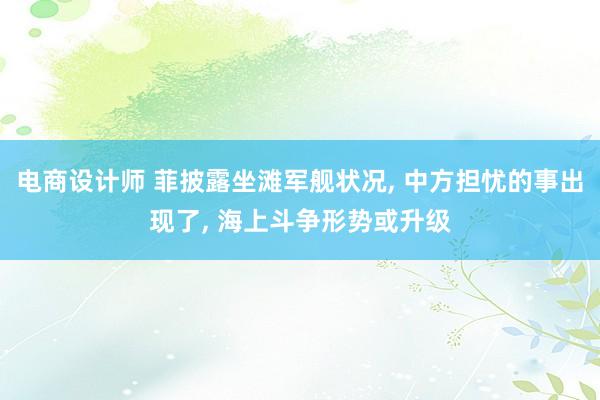 电商设计师 菲披露坐滩军舰状况, 中方担忧的事出现了, 海上斗争形势或升级