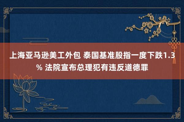 上海亚马逊美工外包 泰国基准股指一度下跌1.3% 法院宣布总理犯有违反道德罪