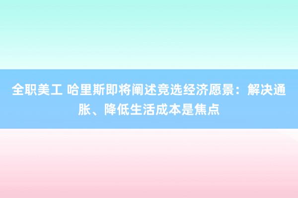 全职美工 哈里斯即将阐述竞选经济愿景：解决通胀、降低生活成本是焦点