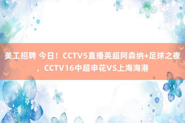 美工招聘 今日！CCTV5直播英超阿森纳+足球之夜，CCTV16中超申花VS上海海港