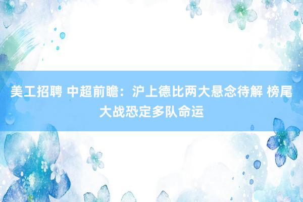 美工招聘 中超前瞻：沪上德比两大悬念待解 榜尾大战恐定多队命运