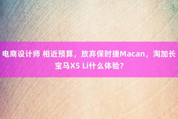 电商设计师 相近预算，放弃保时捷Macan，淘加长宝马X5 Li什么体验？