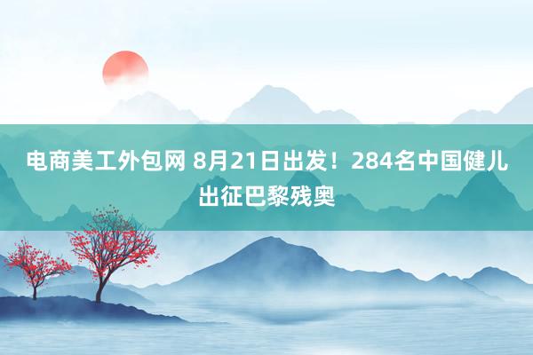 电商美工外包网 8月21日出发！284名中国健儿出征巴黎残奥