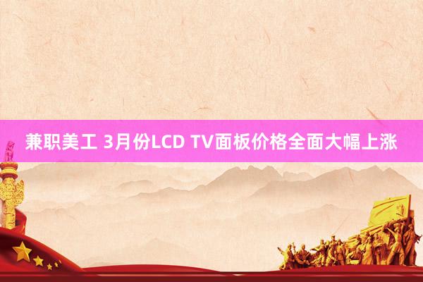 兼职美工 3月份LCD TV面板价格全面大幅上涨