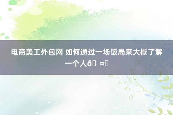 电商美工外包网 如何通过一场饭局来大概了解一个人🤔