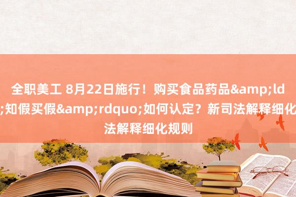 全职美工 8月22日施行！购买食品药品&ldquo;知假买假&rdquo;如何认定？新司法解释细化规则