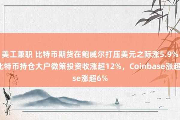 美工兼职 比特币期货在鲍威尔打压美元之际涨5.9%，比特币持仓大户微策投资收涨超12%，Coinbase涨超6%