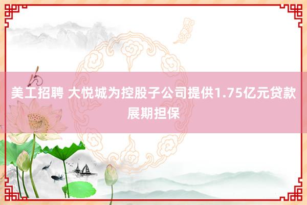 美工招聘 大悦城为控股子公司提供1.75亿元贷款展期担保