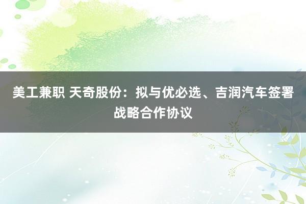 美工兼职 天奇股份：拟与优必选、吉润汽车签署战略合作协议