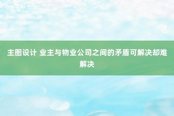 主图设计 业主与物业公司之间的矛盾可解决却难解决