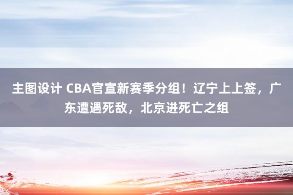 主图设计 CBA官宣新赛季分组！辽宁上上签，广东遭遇死敌，北京进死亡之组