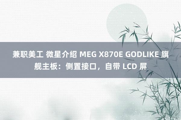 兼职美工 微星介绍 MEG X870E GODLIKE 旗舰主板：侧置接口，自带 LCD 屏