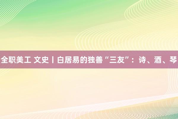 全职美工 文史丨白居易的独善“三友”：诗、酒、琴