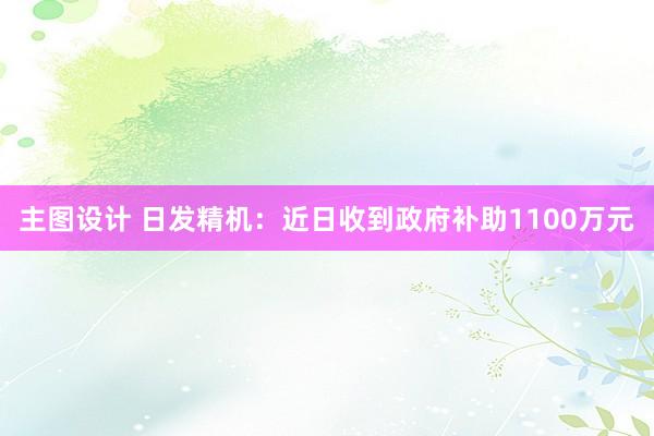 主图设计 日发精机：近日收到政府补助1100万元