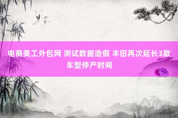 电商美工外包网 测试数据造假 丰田再次延长3款车型停产时间