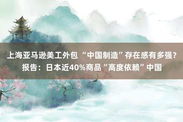 上海亚马逊美工外包 “中国制造”存在感有多强？报告：日本近40%商品“高度依赖”中国