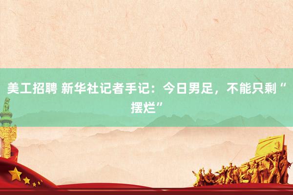 美工招聘 新华社记者手记：今日男足，不能只剩“摆烂”