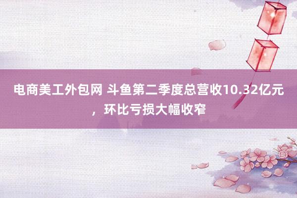 电商美工外包网 斗鱼第二季度总营收10.32亿元，环比亏损大幅收窄