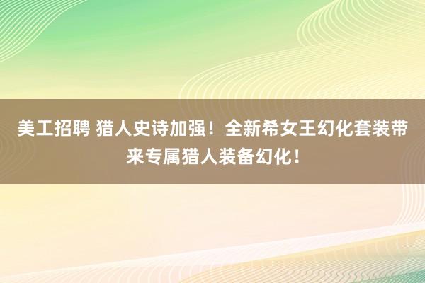 美工招聘 猎人史诗加强！全新希女王幻化套装带来专属猎人装备幻化！